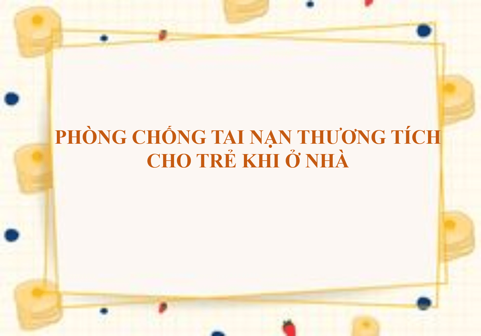 PHÒNG CHỐNG TAI NẠN THƯƠNG TÍCH CHO TRẺ KHI Ở NHÀ